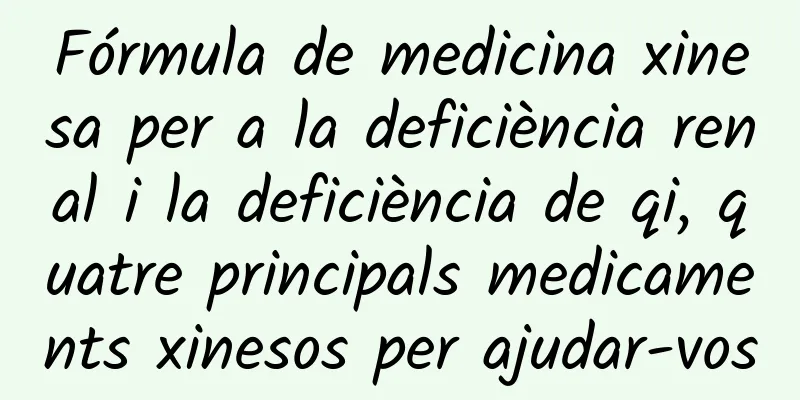 Fórmula de medicina xinesa per a la deficiència renal i la deficiència de qi, quatre principals medicaments xinesos per ajudar-vos