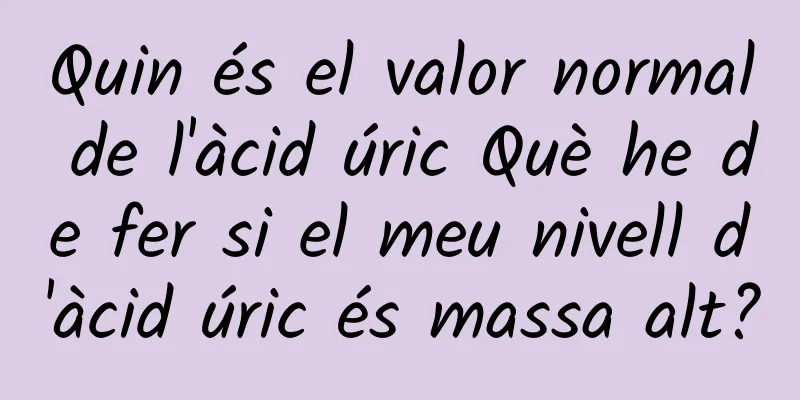 Quin és el valor normal de l'àcid úric Què he de fer si el meu nivell d'àcid úric és massa alt?