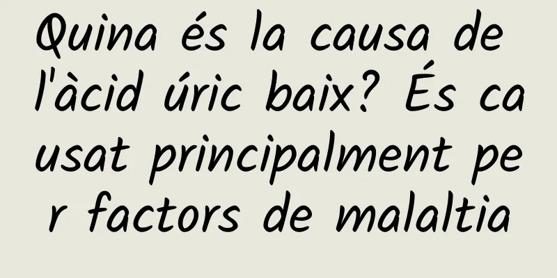 Quina és la causa de l'àcid úric baix? És causat principalment per factors de malaltia