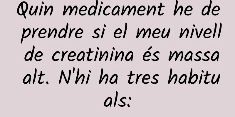 Quin medicament he de prendre si el meu nivell de creatinina és massa alt. N'hi ha tres habituals: