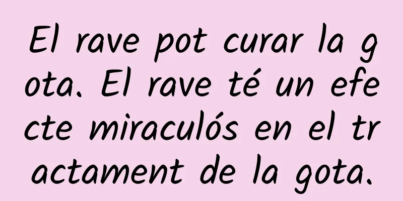El rave pot curar la gota. El rave té un efecte miraculós en el tractament de la gota.