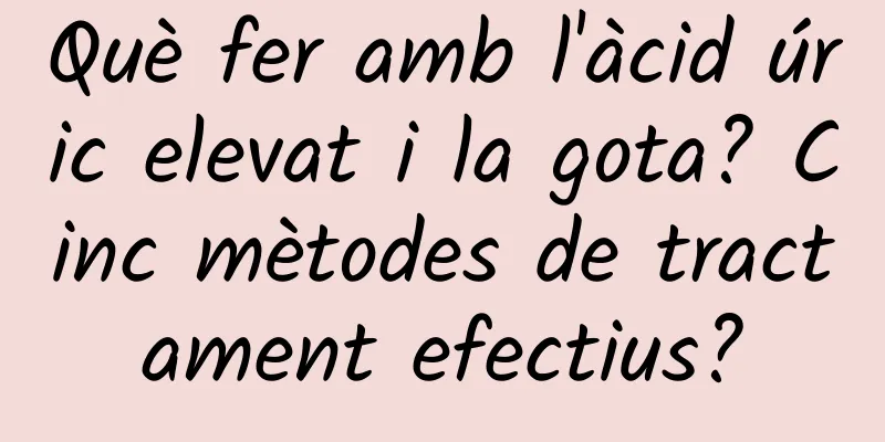 Què fer amb l'àcid úric elevat i la gota? Cinc mètodes de tractament efectius?