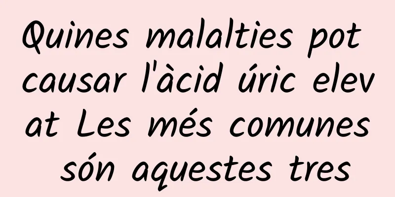 Quines malalties pot causar l'àcid úric elevat Les més comunes són aquestes tres