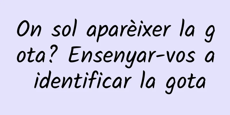 On sol aparèixer la gota? Ensenyar-vos a identificar la gota