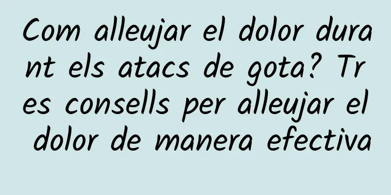 Com alleujar el dolor durant els atacs de gota? Tres consells per alleujar el dolor de manera efectiva