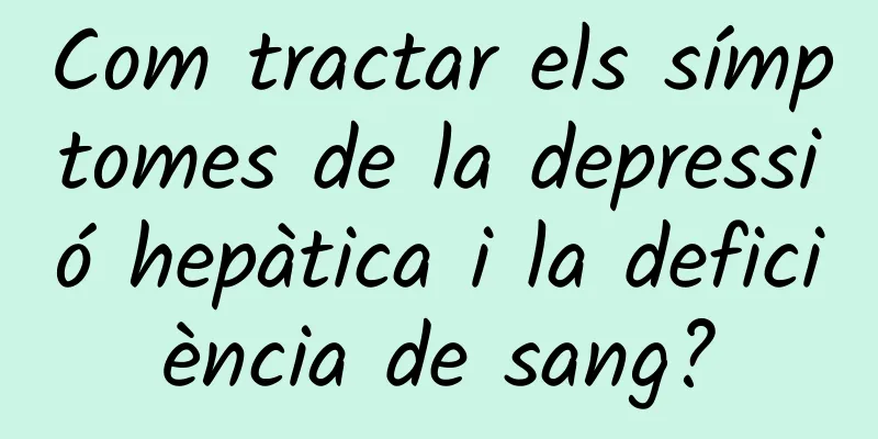 Com tractar els símptomes de la depressió hepàtica i la deficiència de sang?