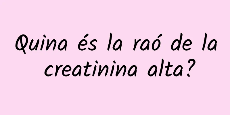 Quina és la raó de la creatinina alta?