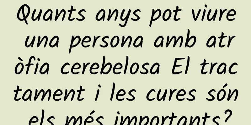 Quants anys pot viure una persona amb atròfia cerebelosa El tractament i les cures són els més importants?