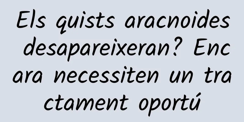 Els quists aracnoides desapareixeran? Encara necessiten un tractament oportú