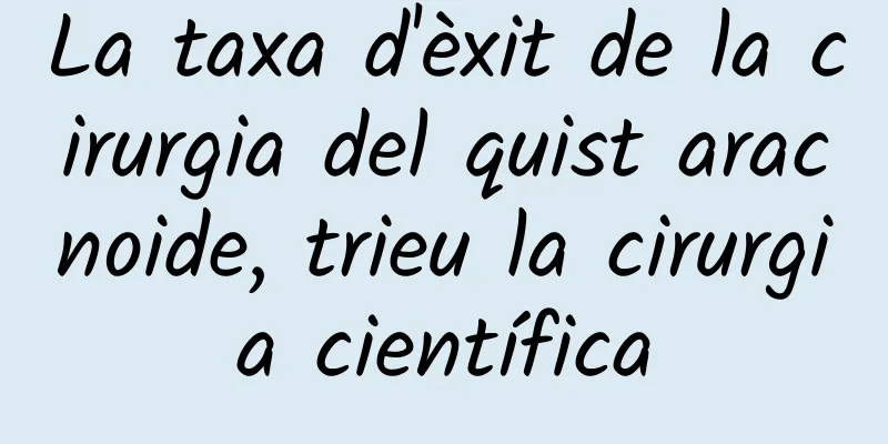 La taxa d'èxit de la cirurgia del quist aracnoide, trieu la cirurgia científica