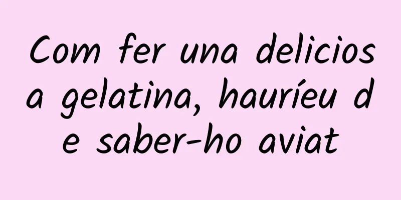 Com fer una deliciosa gelatina, hauríeu de saber-ho aviat