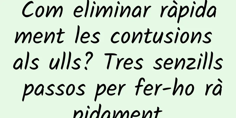 Com eliminar ràpidament les contusions als ulls? Tres senzills passos per fer-ho ràpidament