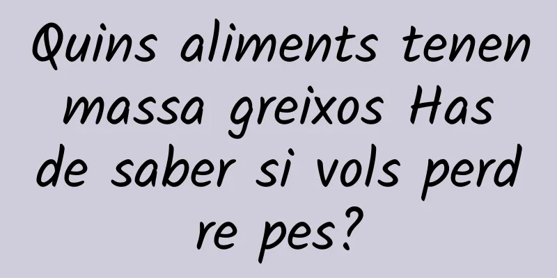 Quins aliments tenen massa greixos Has de saber si vols perdre pes?