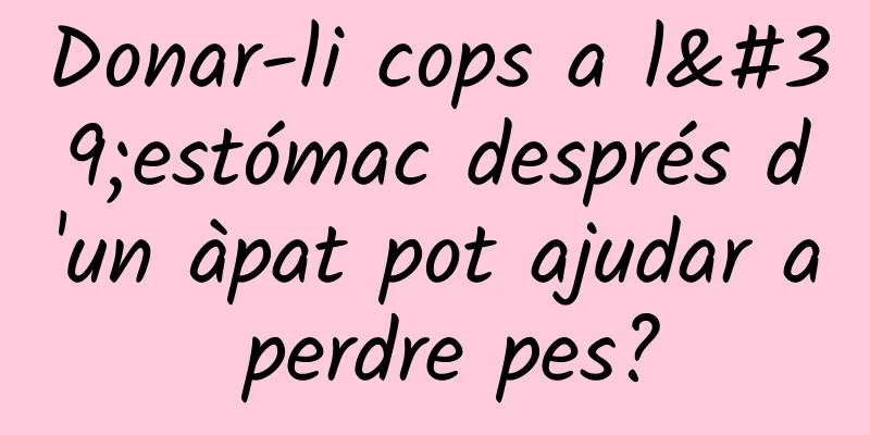 Donar-li cops a l'estómac després d'un àpat pot ajudar a perdre pes?