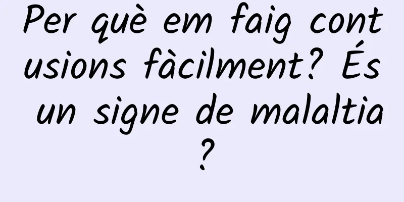 Per què em faig contusions fàcilment? És un signe de malaltia?
