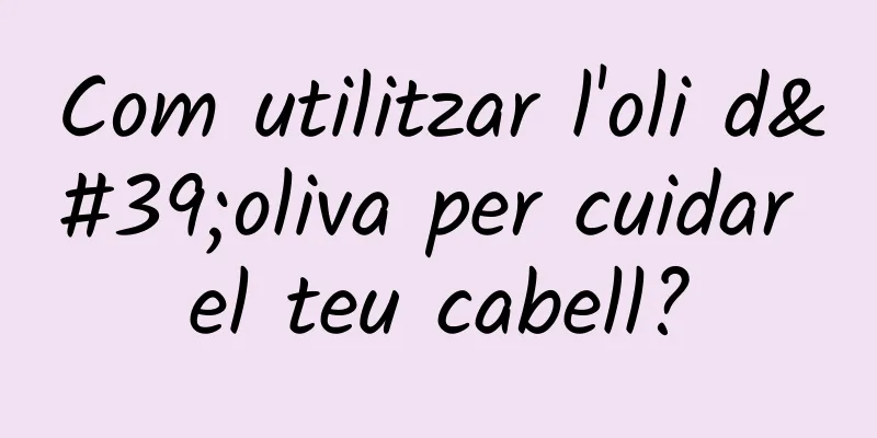 Com utilitzar l'oli d'oliva per cuidar el teu cabell?