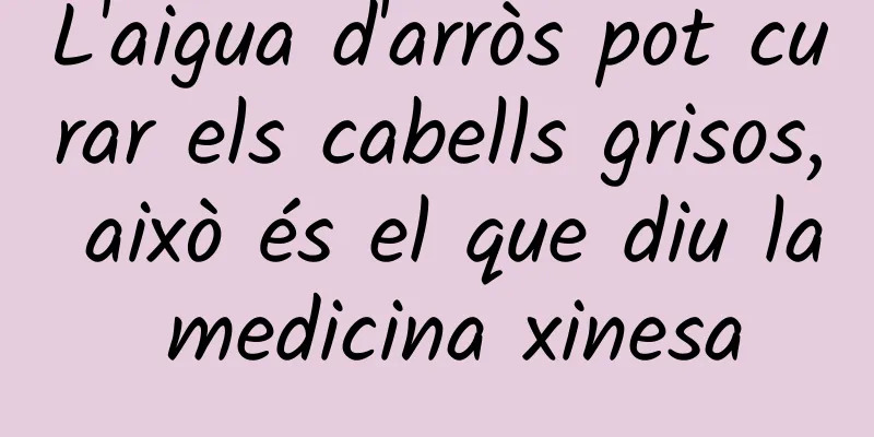L'aigua d'arròs pot curar els cabells grisos, això és el que diu la medicina xinesa