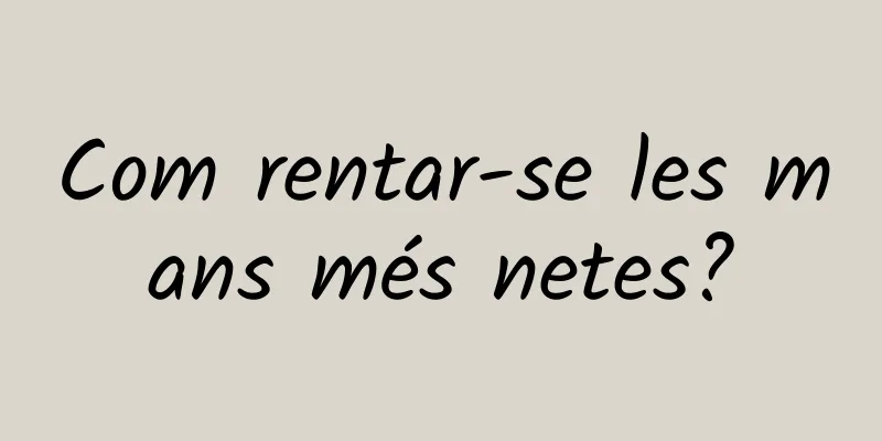 Com rentar-se les mans més netes?