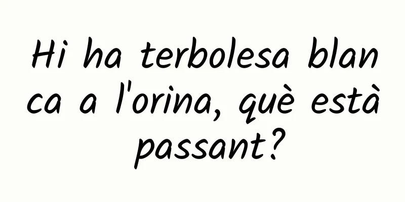 Hi ha terbolesa blanca a l'orina, què està passant?
