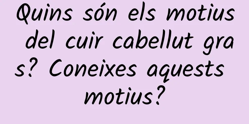 Quins són els motius del cuir cabellut gras? Coneixes aquests motius?