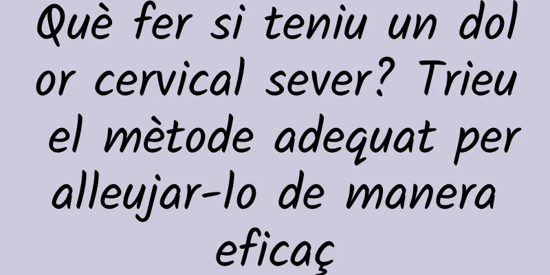 Què fer si teniu un dolor cervical sever? Trieu el mètode adequat per alleujar-lo de manera eficaç