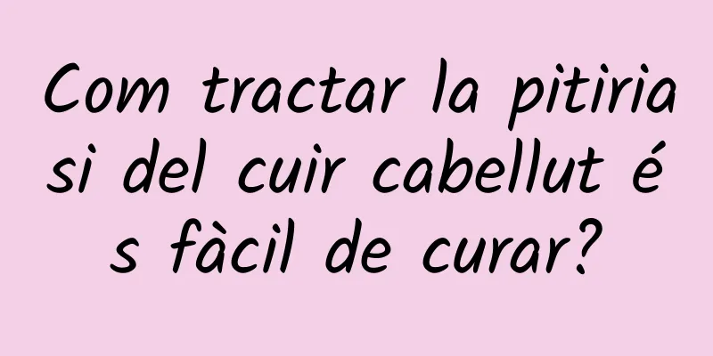 Com tractar la pitiriasi del cuir cabellut és fàcil de curar?