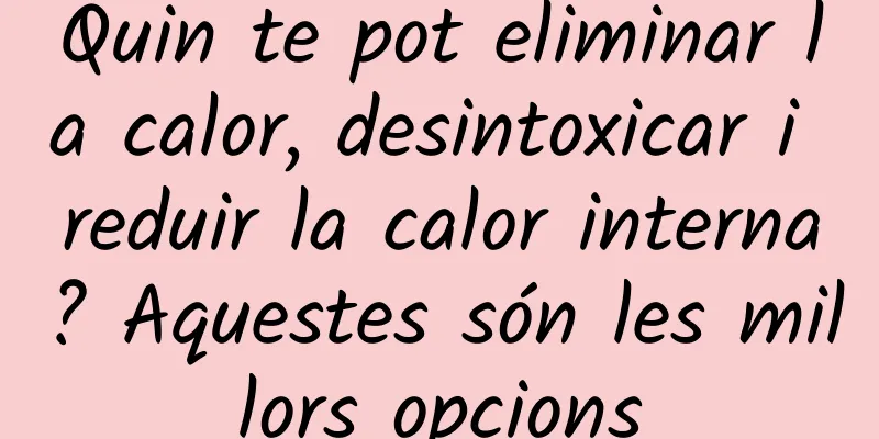 Quin te pot eliminar la calor, desintoxicar i reduir la calor interna? Aquestes són les millors opcions