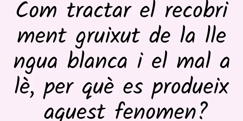 Com tractar el recobriment gruixut de la llengua blanca i el mal alè, per què es produeix aquest fenomen?