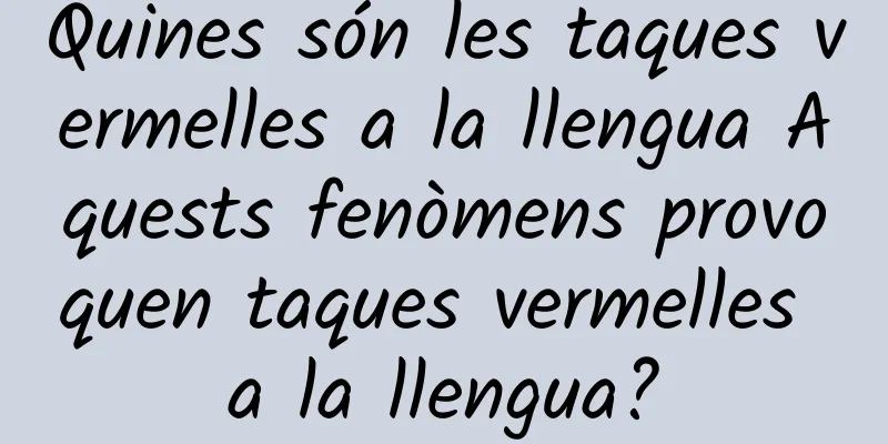 Quines són les taques vermelles a la llengua Aquests fenòmens provoquen taques vermelles a la llengua?