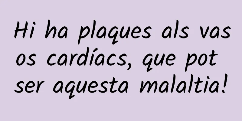 Hi ha plaques als vasos cardíacs, que pot ser aquesta malaltia!
