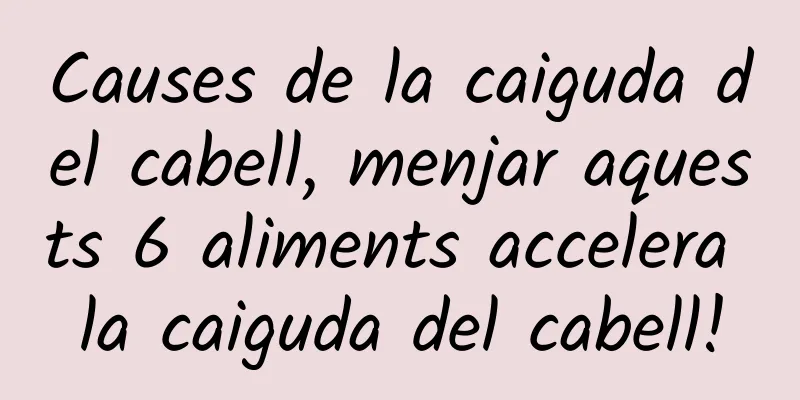 Causes de la caiguda del cabell, menjar aquests 6 aliments accelera la caiguda del cabell!