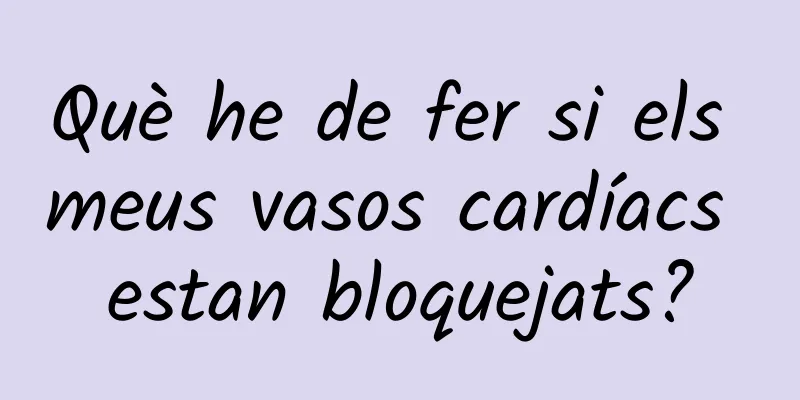 Què he de fer si els meus vasos cardíacs estan bloquejats?