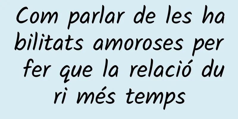 Com parlar de les habilitats amoroses per fer que la relació duri més temps