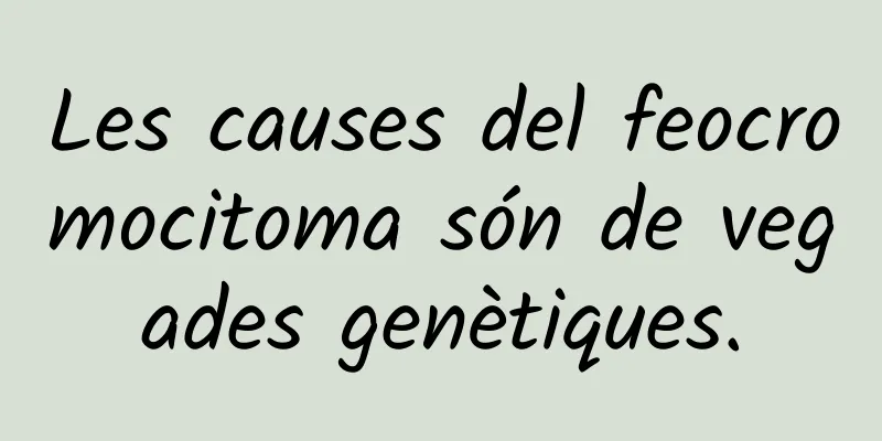 Les causes del feocromocitoma són de vegades genètiques.