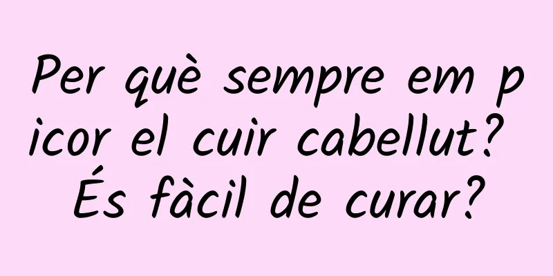 Per què sempre em picor el cuir cabellut? És fàcil de curar?