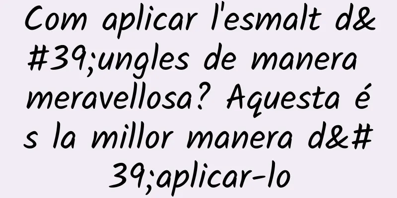 Com aplicar l'esmalt d'ungles de manera meravellosa? Aquesta és la millor manera d'aplicar-lo