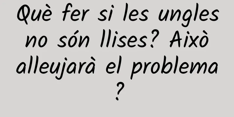 Què fer si les ungles no són llises? Això alleujarà el problema?