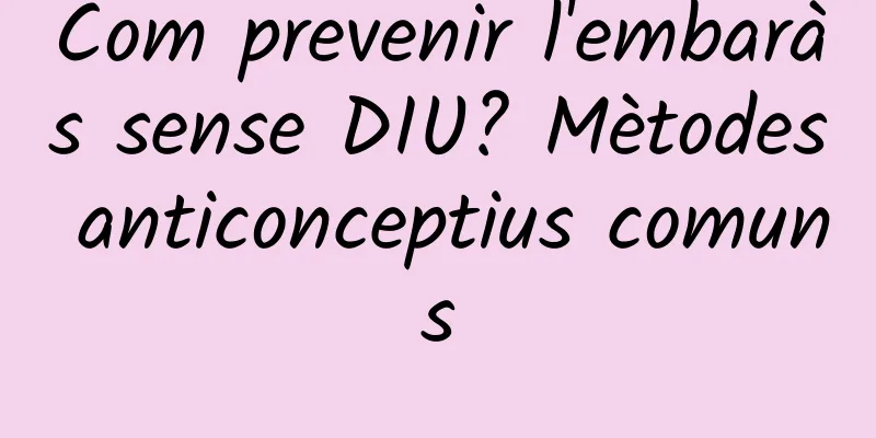 Com prevenir l'embaràs sense DIU? Mètodes anticonceptius comuns