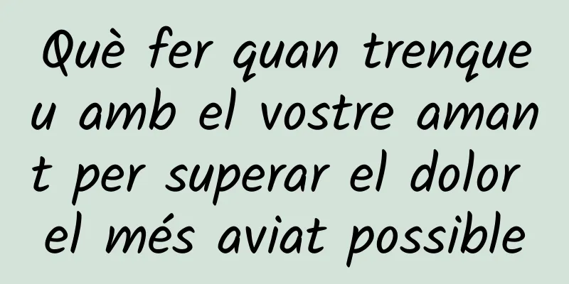 Què fer quan trenqueu amb el vostre amant per superar el dolor el més aviat possible