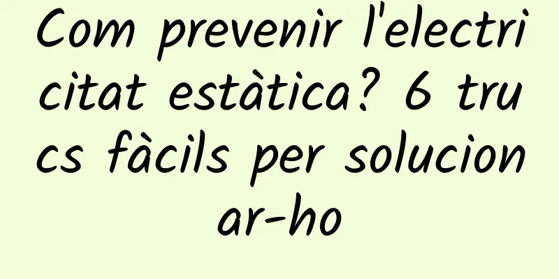 Com prevenir l'electricitat estàtica? 6 trucs fàcils per solucionar-ho