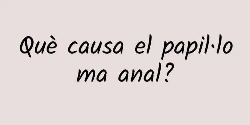 Què causa el papil·loma anal?