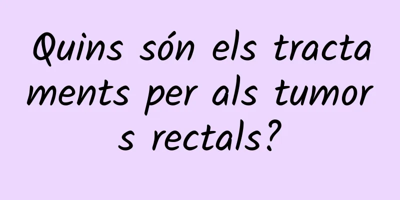 Quins són els tractaments per als tumors rectals?