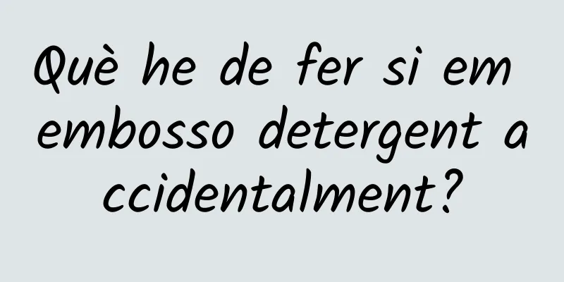 Què he de fer si em embosso detergent accidentalment?