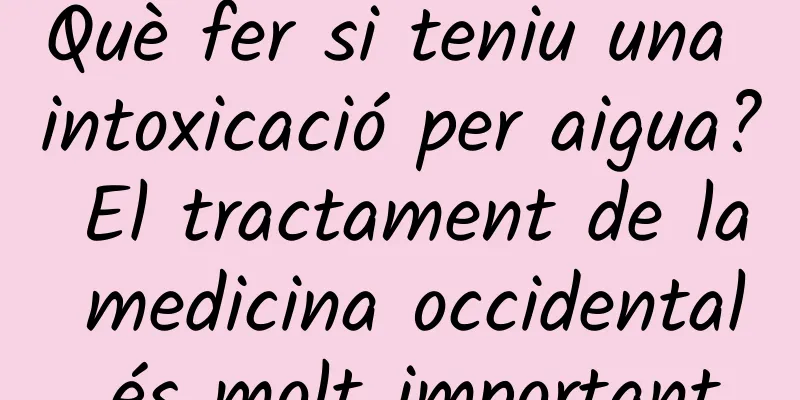 Què fer si teniu una intoxicació per aigua? El tractament de la medicina occidental és molt important