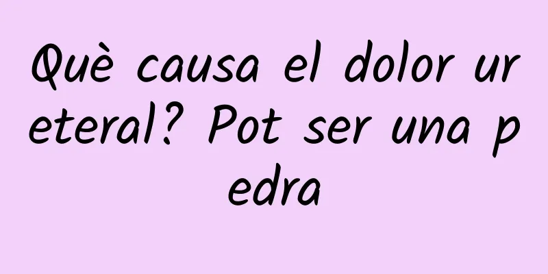 Què causa el dolor ureteral? Pot ser una pedra