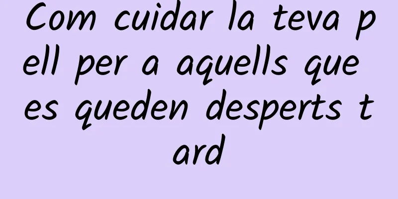 Com cuidar la teva pell per a aquells que es queden desperts tard