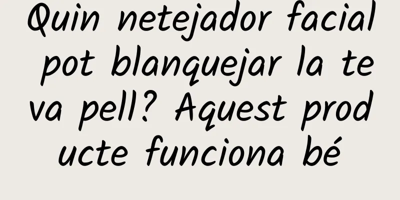 Quin netejador facial pot blanquejar la teva pell? Aquest producte funciona bé