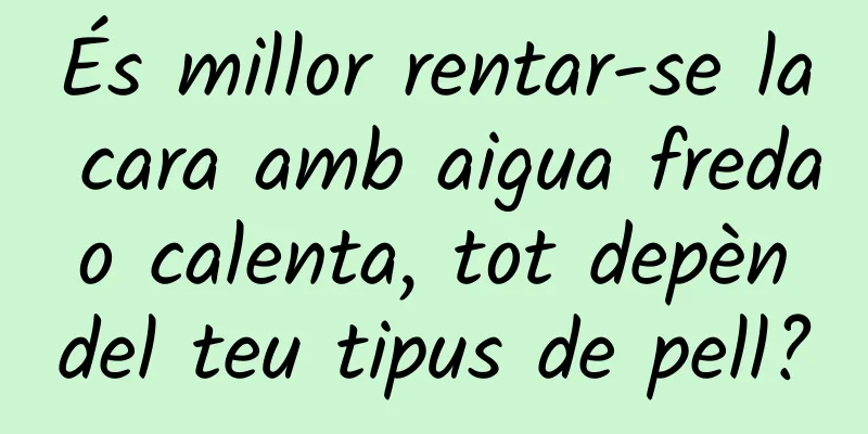 És millor rentar-se la cara amb aigua freda o calenta, tot depèn del teu tipus de pell?
