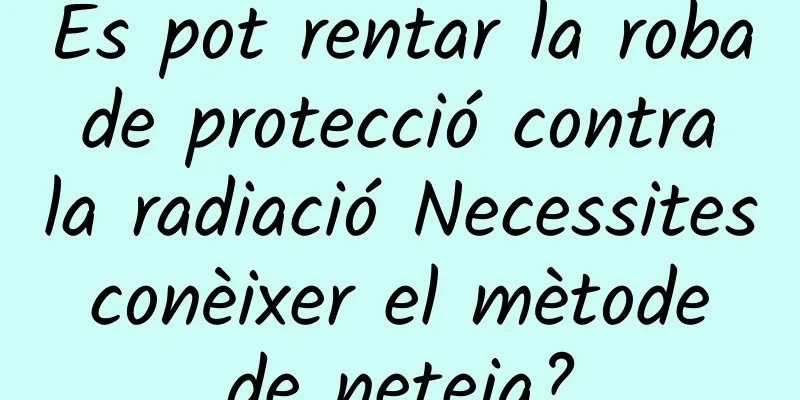 Es pot rentar la roba de protecció contra la radiació Necessites conèixer el mètode de neteja?