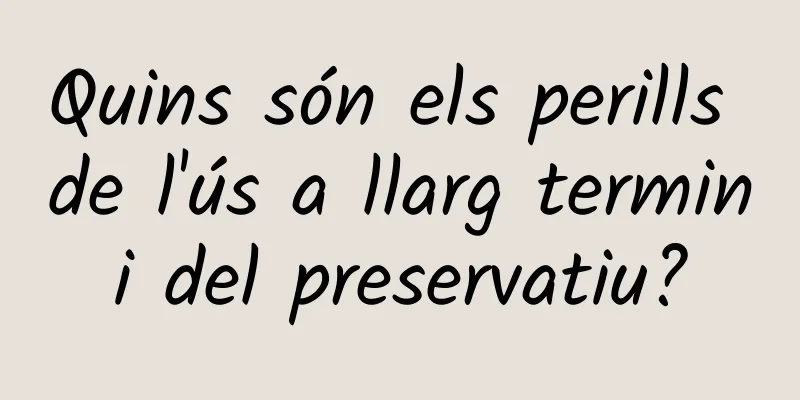 Quins són els perills de l'ús a llarg termini del preservatiu?